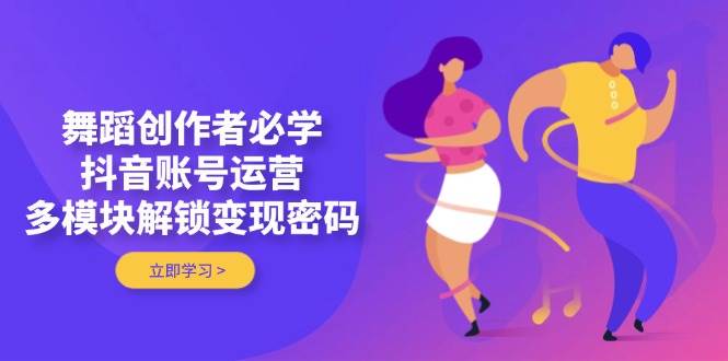 （14501期）舞蹈创作者必学，抖音账号运营，多模块解锁变现密码-玖哥网创