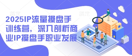 2025IP流量操盘手训练营，深入剖析商业IP操盘手职业发展-玖哥网创