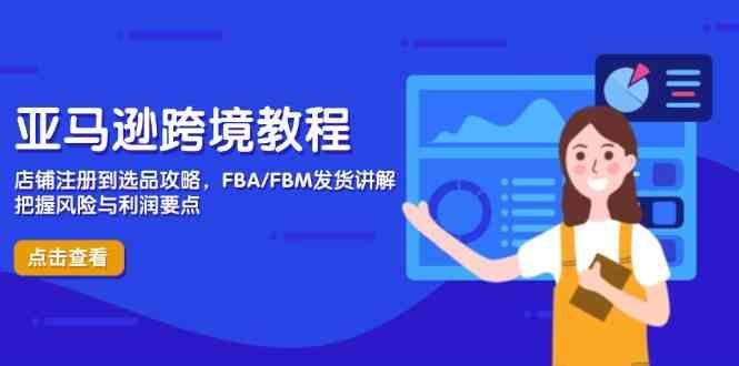 亚马逊跨境教程，店铺注册到选品攻略，FBA/FBM发货讲解，把握风险与利润-玖哥网创