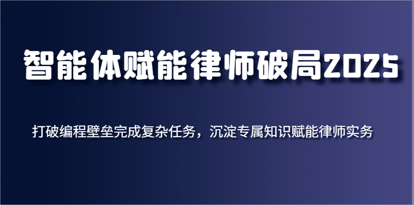 智能体赋能律师破局2025，打破编程壁垒完成复杂任务，沉淀专属知识赋能律师实务-玖哥网创