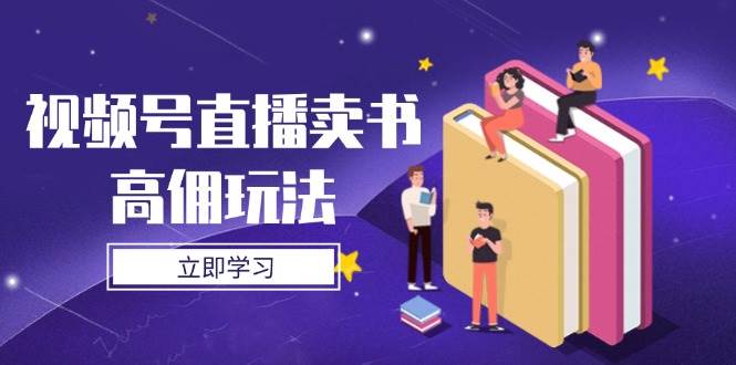 （14520期）视频号直播卖书高佣玩法，底层逻辑解析，实操技巧全攻略-玖哥网创