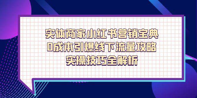 （14519期）实体商家小红书营销宝典，0成本引爆线下流量攻略，实操技巧全解析-玖哥网创