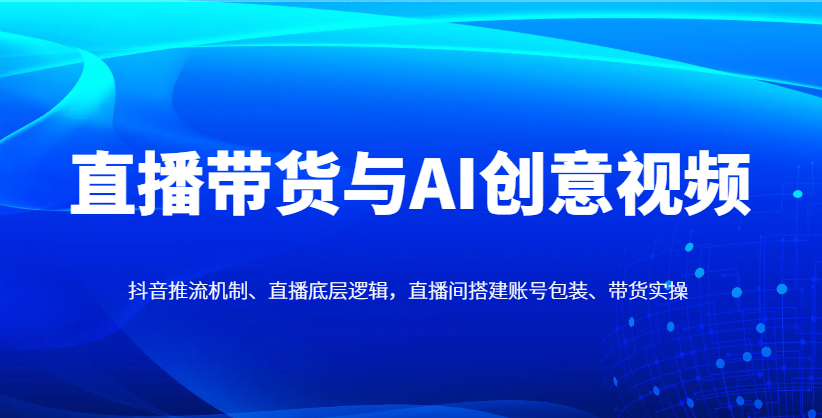 直播带货与AI创意视频，抖音推流机制、直播底层逻辑，直播间搭建账号包装、带货实操-玖哥网创