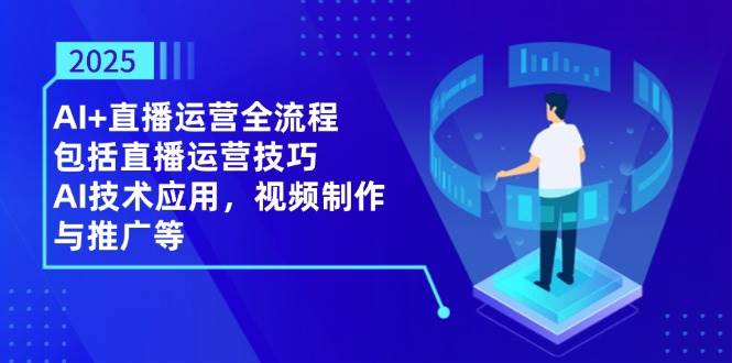 2025AI+直播运营全流程，包括直播运营技巧，AI技术应用，视频制作与推广等-玖哥网创