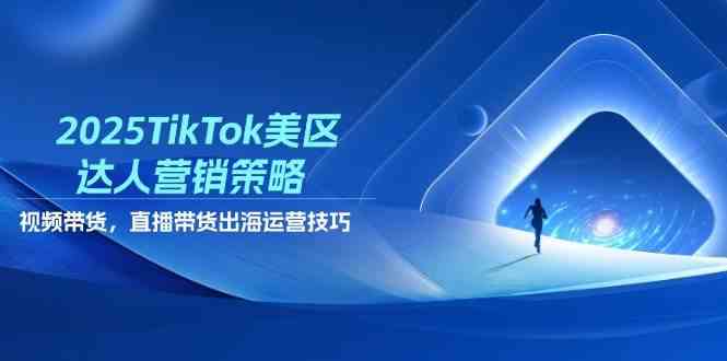 2025TikTok美区达人营销策略，视频带货，直播带货，出海运营技巧-玖哥网创