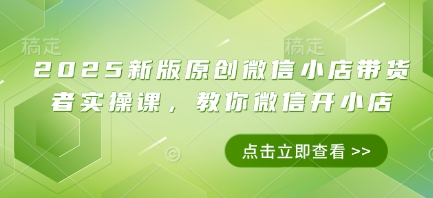 2025新版原创微信小店带货者实操课，教你微信开小店-玖哥网创