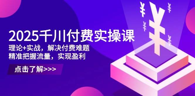 （14533期）2025千川付费实操课，理论+实战，解决付费难题，精准把握流量，实现盈利-玖哥网创