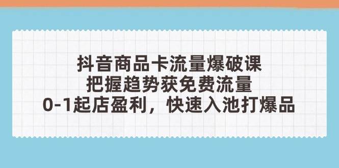 （14532期）抖音商品卡流量爆破课：把握趋势获免费流量，0-1起店盈利，快速入池打爆品-玖哥网创