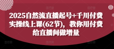 2025自然流直播起号+千川付费实操线上课(62节)，教你用付费给直播间做增量-玖哥网创