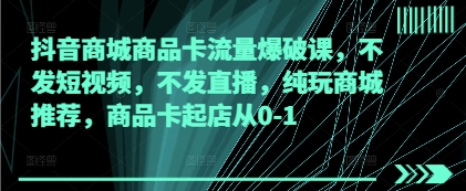 抖音商城商品卡流量爆破课，不发短视频，不发直播，纯玩商城推荐，商品卡起店从0-1-玖哥网创