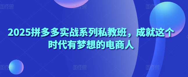 2025拼多多实战系列私教班，成就这个时代有梦想的电商人-玖哥网创