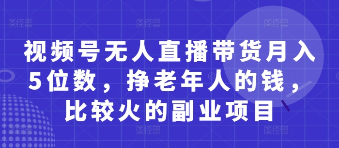 视频号无人直播带货月入5位数，挣老年人的钱，比较火的副业项目-玖哥网创