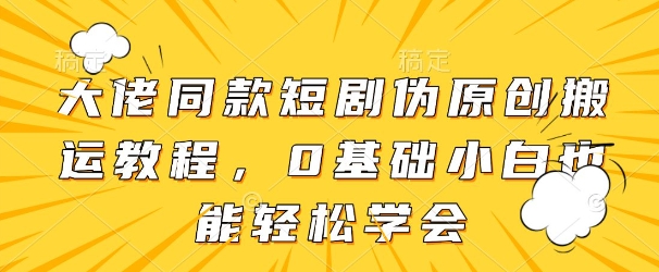 大佬同款短剧伪原创搬运方法，0基础小白也能轻松学会-玖哥网创