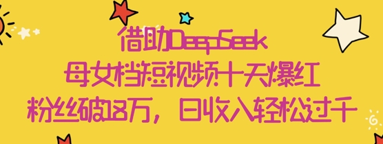 借助DeepSeek，母女档短视频十天爆红，粉丝破18W，日收入轻松几张-玖哥网创