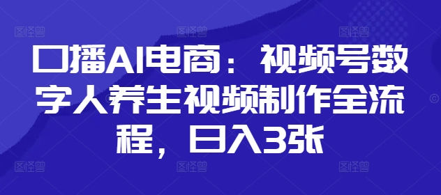 口播AI电商：视频号数字人养生视频制作全流程，日入3张-玖哥网创
