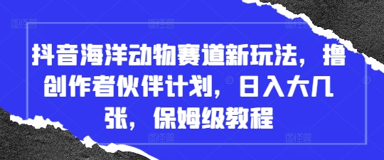 抖音海洋动物赛道新玩法，撸创作者伙伴计划，日入大几张，保姆级教程-玖哥网创