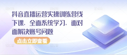 抖音直播运营实操训练营线下课，全面系统学习，面对面解决账号问题-玖哥网创