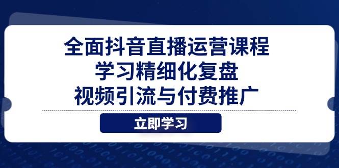 （14558期）全面抖音直播运营课程，学习精细化复盘、视频引流与付费推广-玖哥网创