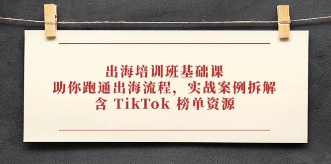 （14555期）出海培训班基础课，助你跑通出海流程，实战案例拆解，含 TikTok 榜单资源-玖哥网创