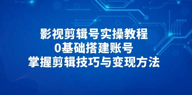影视剪辑号实操教程，0基础搭建账号，掌握剪辑技巧与变现方法-玖哥网创