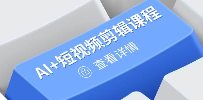 （14562期）从入门到精通，AI+短视频剪辑课程，掌握账号运营直播技巧，打造爆款-玖哥网创