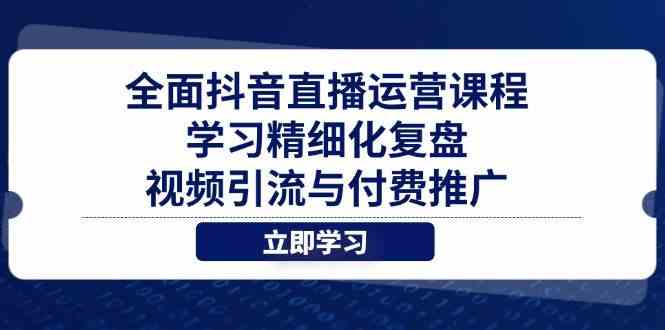 全面抖音直播运营课程，学习精细化复盘、视频引流与付费推广-玖哥网创