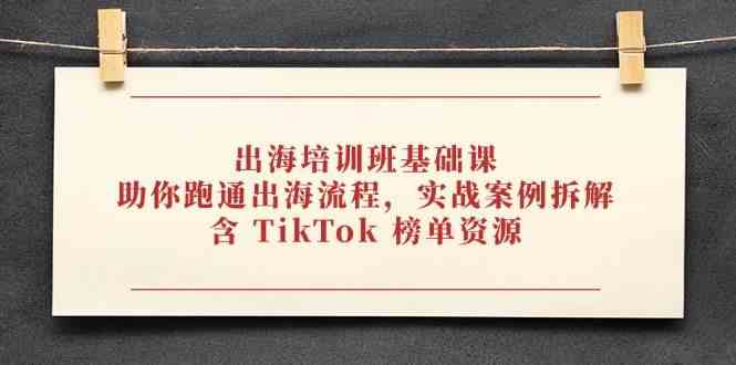 出海培训班基础课，助你跑通出海流程，实战案例拆解，含 TikTok 榜单资源-玖哥网创