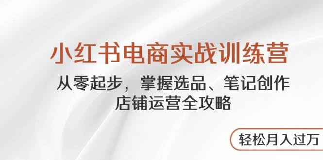 小红书电商实战训练营，从零起步，掌握选品、笔记创作、店铺运营全攻略，轻松月入过万-玖哥网创