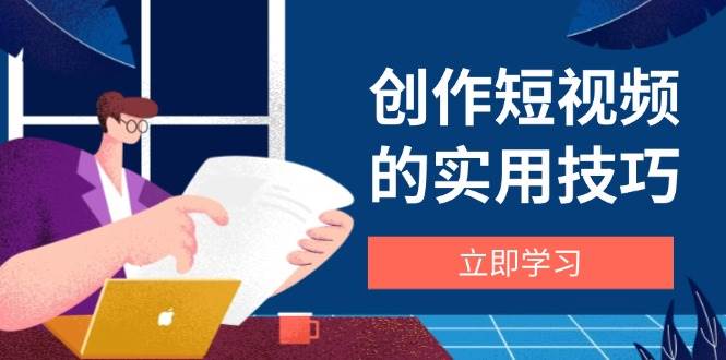 创作短视频的实用技巧，剪辑、设备、构图、文案一站式学习攻略-玖哥网创