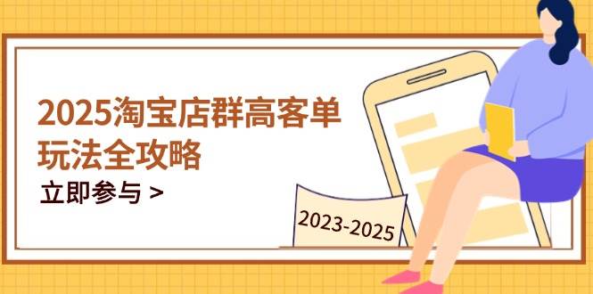 （14568期）2025淘宝店群高客单玩法全攻略，把握高客单关键技巧，精通全周期运营-玖哥网创