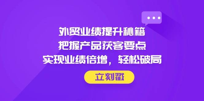 （14567期）外贸业绩提升秘籍，把握产品获客要点，实现业绩倍增，轻松破局-玖哥网创
