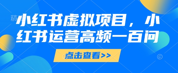 小红书虚拟项目，小红书运营高频一百问【文档】-玖哥网创
