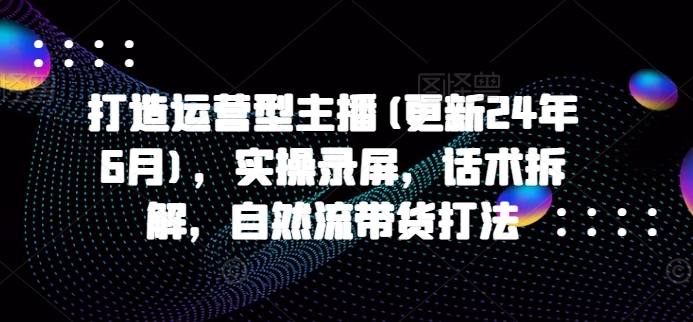 打造运营型主播(更新25年4月)，实操录屏，话术拆解，自然流带货打法-玖哥网创