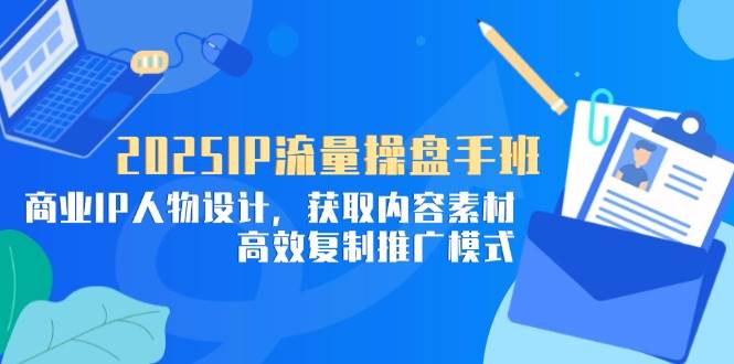 （14609期）2025IP流量操盘手班，商业IP人物设计，获取内容素材，高效复制推广模式-玖哥网创