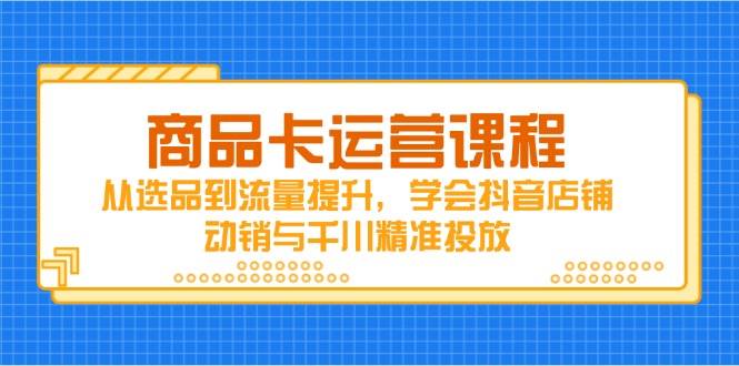 （14612期）商品卡运营课程，从选品到流量提升，学会抖音店铺动销与千川精准投放-玖哥网创