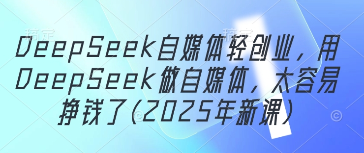 DeepSeek自媒体轻创业，用DeepSeek做自媒体，太容易挣钱了(2025年新课)-玖哥网创