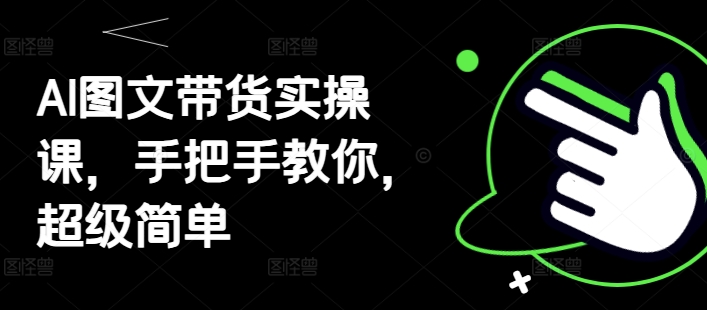 AI图文带货实操课，手把手教你，超级简单-玖哥网创