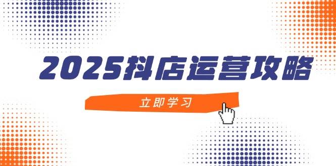（14622期）2025抖店运营攻略，掌握抖店技巧，打造月销百万，新手入门到精通-玖哥网创