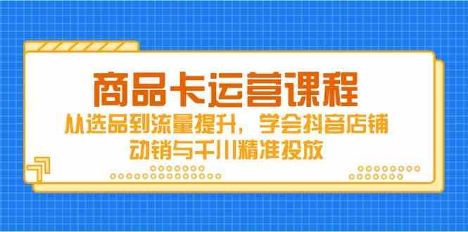 商品卡运营课程，从选品到流量提升，学会抖音店铺动销与千川精准投放-玖哥网创