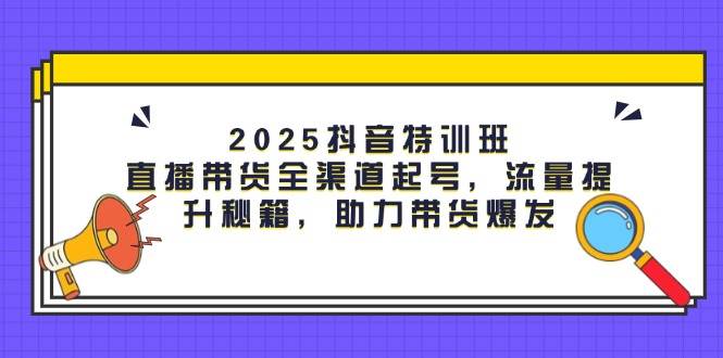 2025抖音特训班：直播带货全渠道起号，流量提升秘籍，助力带货爆发-玖哥网创