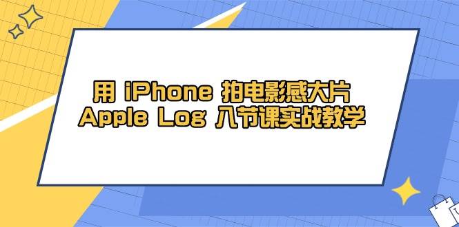 （14636期）用 iPhone 拍电影感大片，Apple Log 8节课实战教学-玖哥网创