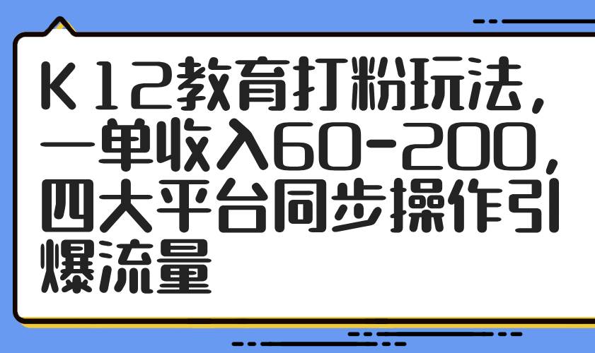 （14641期）K12教育打粉玩法，一单收入60-200，四大平台同步操作引爆流量-玖哥网创
