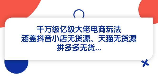 （14643期）千万级亿级大佬电商玩法：涵盖抖音小店无货源、天猫无货源、拼多多无货…-玖哥网创