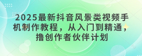 2025最新抖音风景类视频手机制作教程，从入门到精通，撸创作者伙伴计划-玖哥网创
