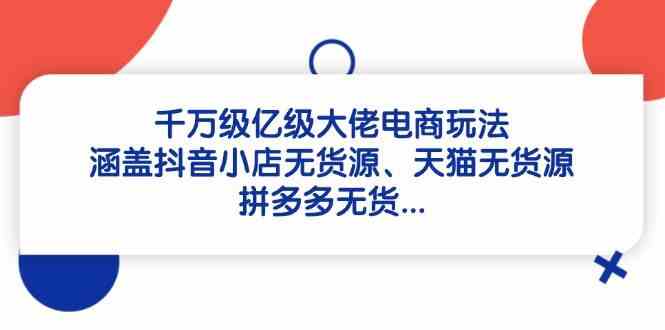 千万级亿级大佬电商玩法：涵盖抖音小店无货源、天猫无货源、拼多多无货-玖哥网创
