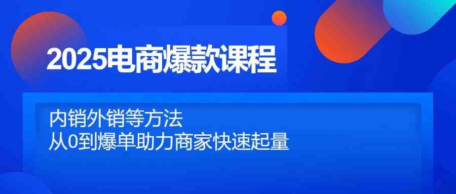 2025电商爆款课程，内销外销等方法，从0到爆单助力商家快速起量-玖哥网创