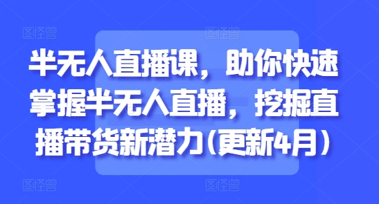 半无人直播课，助你快速掌握半无人直播，挖掘直播带货新潜力(更新4月)-玖哥网创