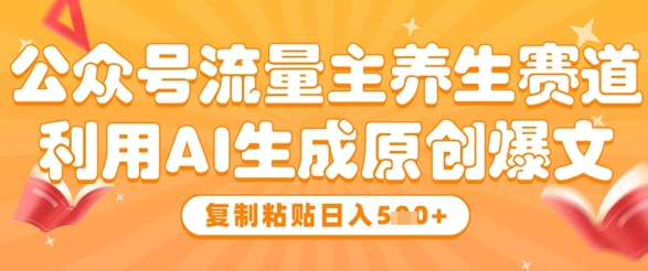 公众号流量主养生赛道，利用AI生成原创爆文，复制粘贴日入5张-玖哥网创