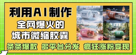 利用AI制作全网爆火的城市微缩胶囊，条条爆款， 多平台分发，疯狂涨粉变现-玖哥网创