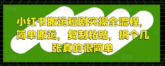小红书搬运短剧实操全流程，简单搬运，复制粘贴，搞个几张真的很简单-玖哥网创